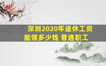 深圳2020年退休工资 能领多少钱 普通职工